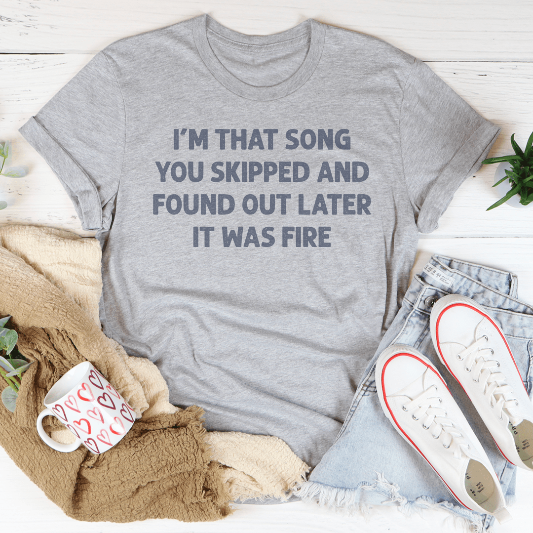 I'm That Song You Skipped And Found Out Later It Was Fire Tee-3
